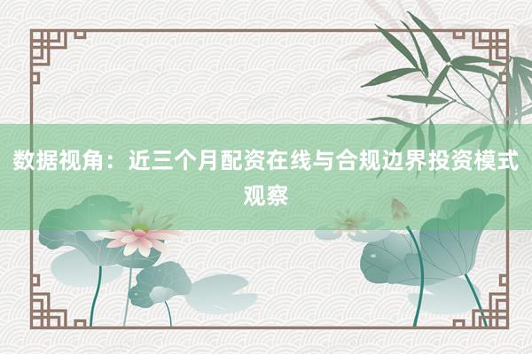 数据视角：近三个月配资在线与合规边界投资模式观察