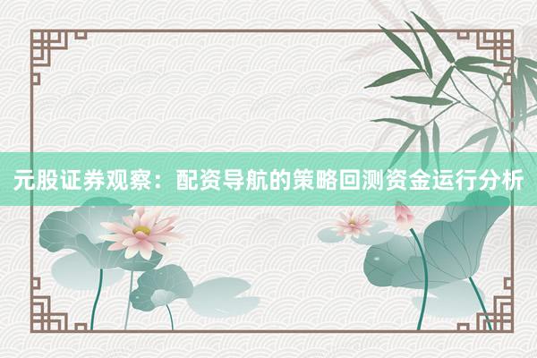 元股证券观察：配资导航的策略回测资金运行分析