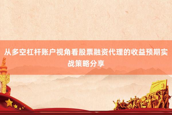 从多空杠杆账户视角看股票融资代理的收益预期实战策略分享