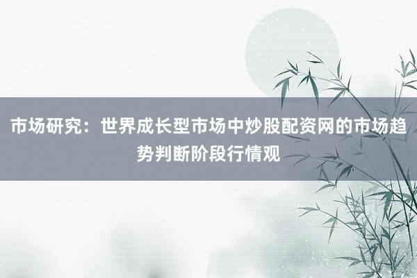 市场研究:世界成长型市场中炒股配资网的市场趋势判断阶段行情观