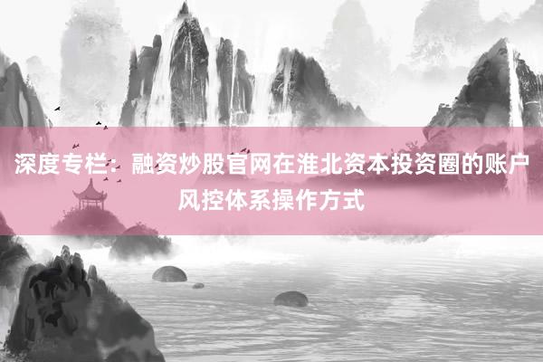 深度专栏：融资炒股官网在淮北资本投资圈的账户风控体系操作方式