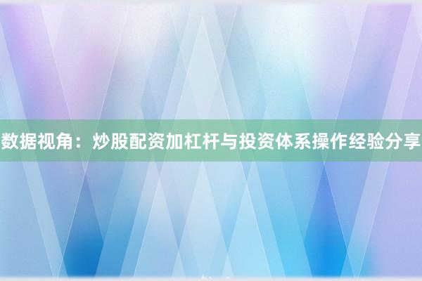 数据视角：炒股配资加杠杆与投资体系操作经验分享