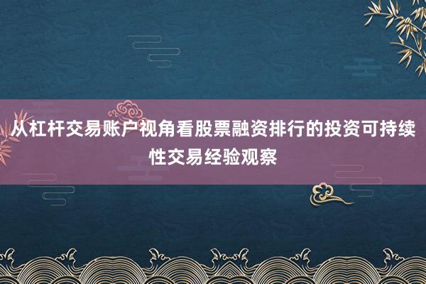从杠杆交易账户视角看股票融资排行的投资可持续性交易经验观察