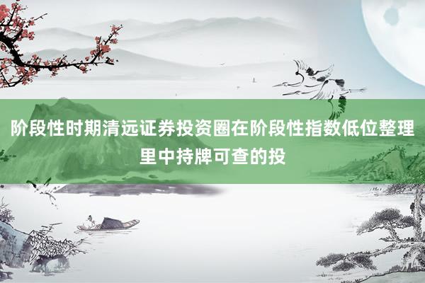 阶段性时期清远证券投资圈在阶段性指数低位整理里中持牌可查的投