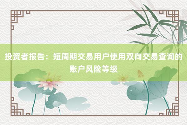 投资者报告：短周期交易用户使用双向交易查询的账户风险等级