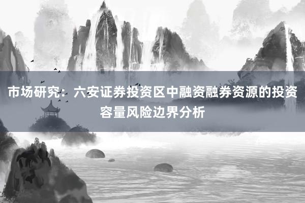 市场研究:六安证券投资区中融资融券资源的投资容量风险边界分析