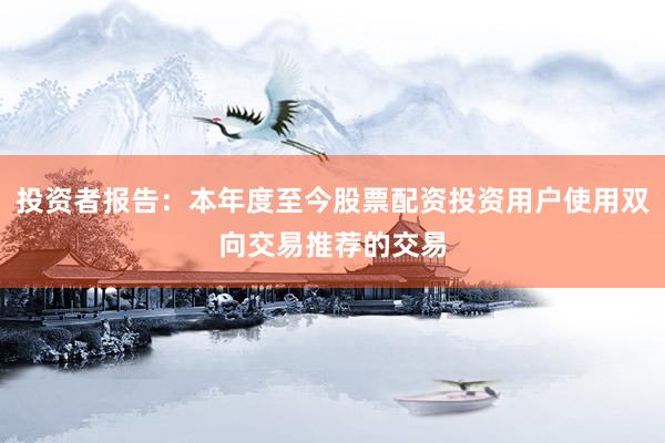 投资者报告：本年度至今股票配资投资用户使用双向交易推荐的交易