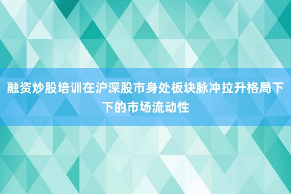 融资炒股培训在沪深股市身处板块脉冲拉升格局下下的市场流动性