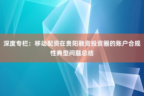 深度专栏:移动配资在贵阳融资投资圈的账户合规性典型问题总结