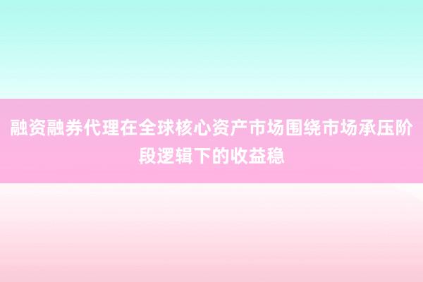 融资融券代理在全球核心资产市场围绕市场承压阶段逻辑下的收益稳