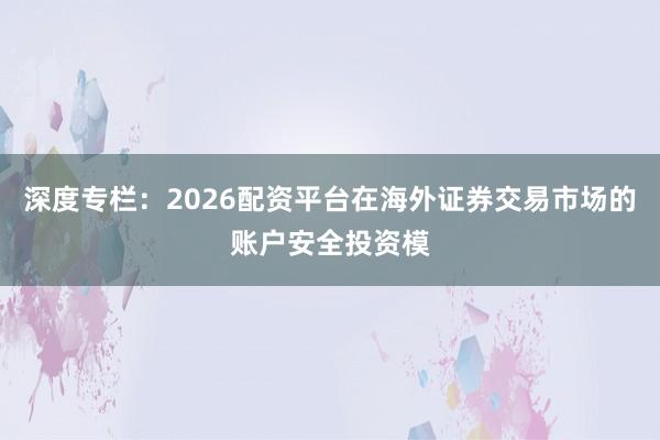深度专栏：2026配资平台在海外证券交易市场的账户安全投资模