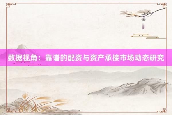 数据视角：靠谱的配资与资产承接市场动态研究