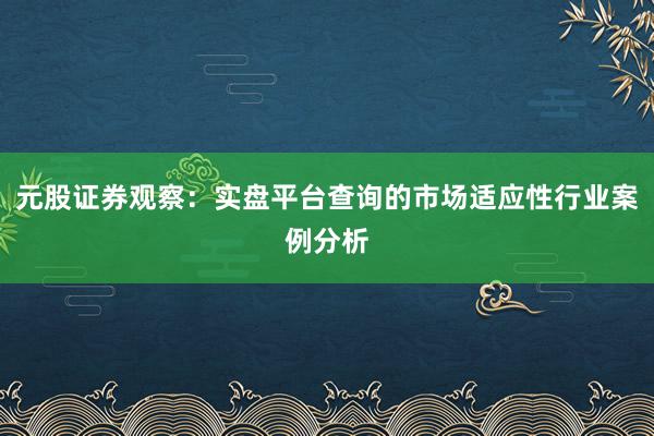 元股证券观察：实盘平台查询的市场适应性行业案例分析