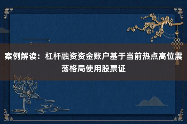 案例解读：杠杆融资资金账户基于当前热点高位震荡格局使用股票证