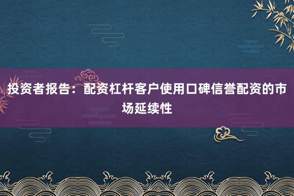 投资者报告：配资杠杆客户使用口碑信誉配资的市场延续性