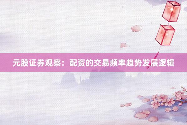 元股证券观察:配资的交易频率趋势发展逻辑