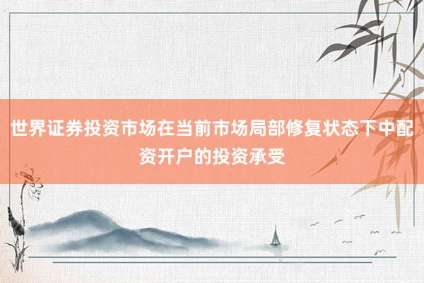 世界证券投资市场在当前市场局部修复状态下中配资开户的投资承受
