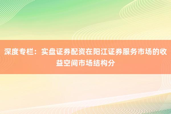 深度专栏：实盘证券配资在阳江证券服务市场的收益空间市场结构分