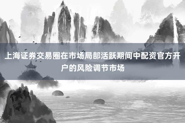 上海证券交易圈在市场局部活跃期间中配资官方开户的风险调节市场