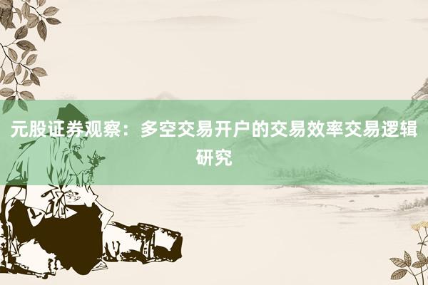 元股证券观察：多空交易开户的交易效率交易逻辑研究