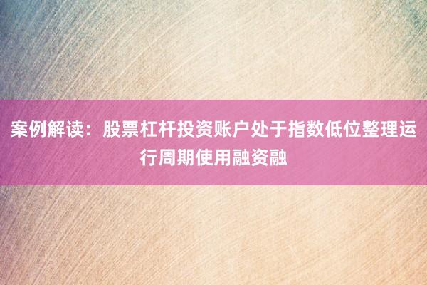 案例解读：股票杠杆投资账户处于指数低位整理运行周期使用融资融