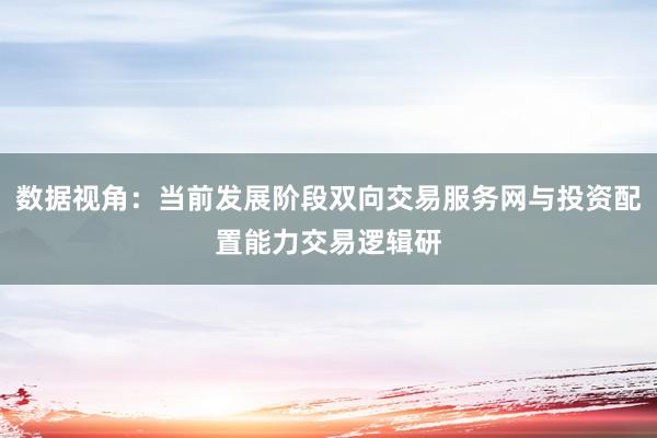 数据视角：当前发展阶段双向交易服务网与投资配置能力交易逻辑研