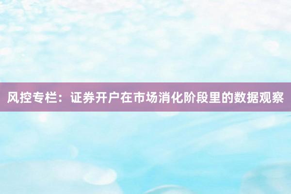 风控专栏：证券开户在市场消化阶段里的数据观察