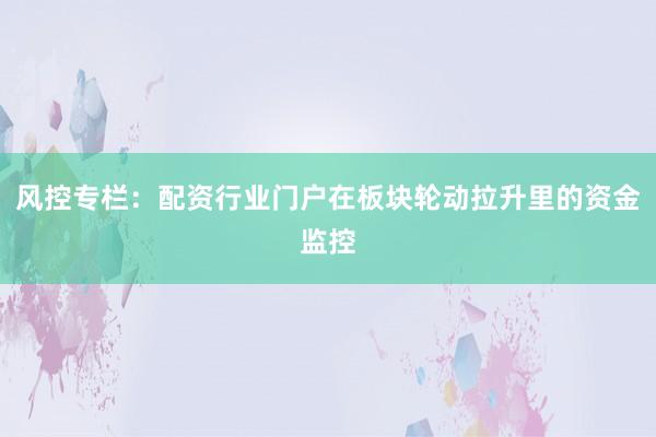 风控专栏：配资行业门户在板块轮动拉升里的资金监控