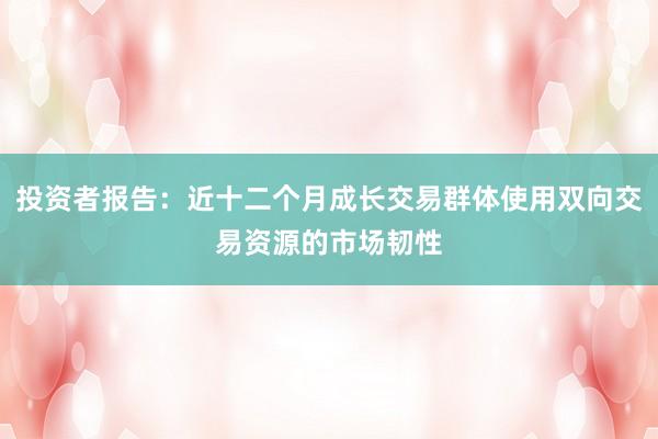 投资者报告：近十二个月成长交易群体使用双向交易资源的市场韧性