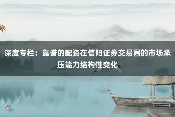 深度专栏：靠谱的配资在信阳证券交易圈的市场承压能力结构性变化