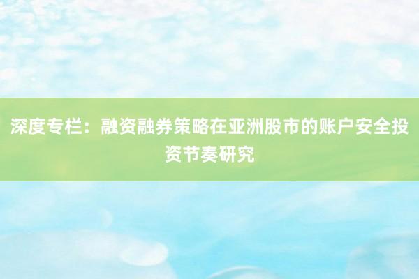 深度专栏：融资融券策略在亚洲股市的账户安全投资节奏研究
