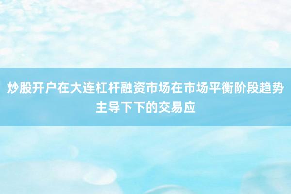 炒股开户在大连杠杆融资市场在市场平衡阶段趋势主导下下的交易应
