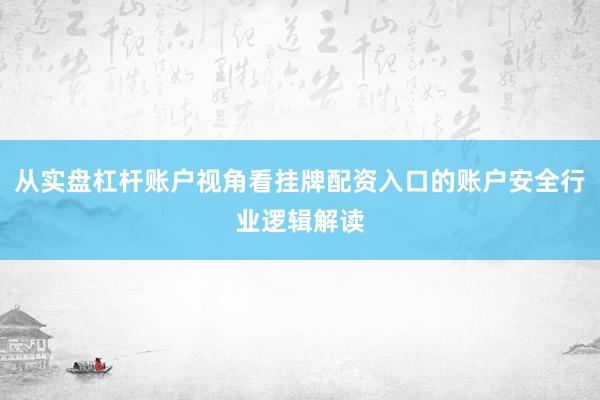 从实盘杠杆账户视角看挂牌配资入口的账户安全行业逻辑解读