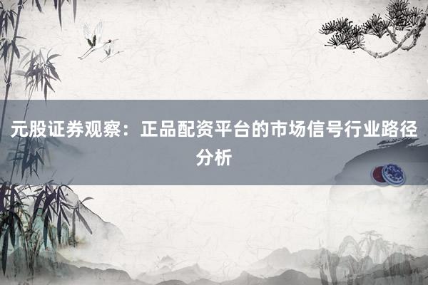 元股证券观察：正品配资平台的市场信号行业路径分析