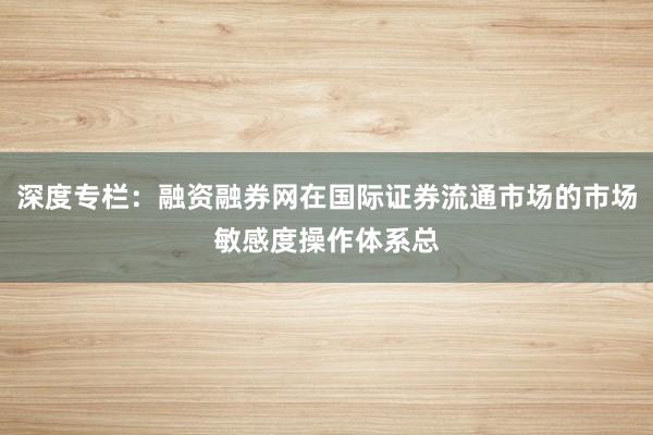 深度专栏：融资融券网在国际证券流通市场的市场敏感度操作体系总