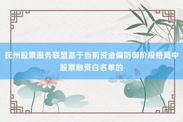 抚州股票服务联盟基于当前资金偏防御阶段格局中股票融资白名单的