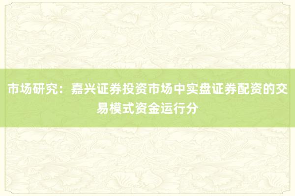 市场研究：嘉兴证券投资市场中实盘证券配资的交易模式资金运行分