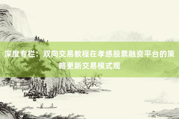 深度专栏：双向交易教程在孝感股票融资平台的策略更新交易模式观