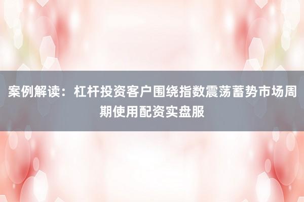 案例解读：杠杆投资客户围绕指数震荡蓄势市场周期使用配资实盘服