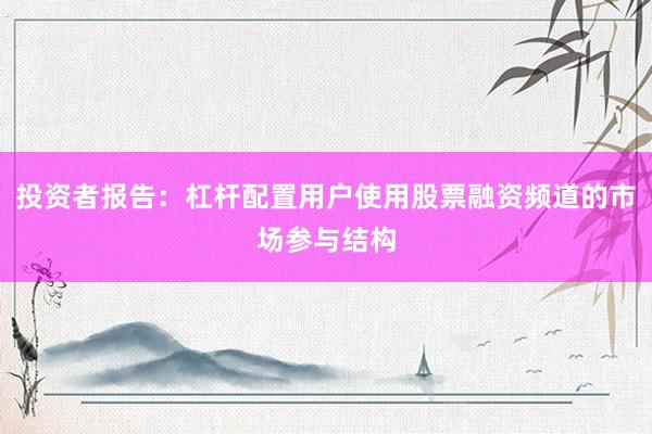 投资者报告：杠杆配置用户使用股票融资频道的市场参与结构