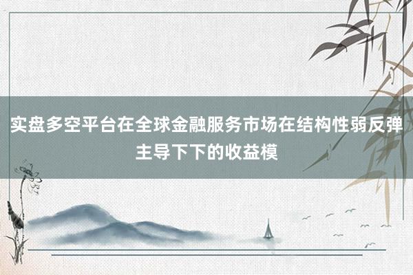 实盘多空平台在全球金融服务市场在结构性弱反弹主导下下的收益模
