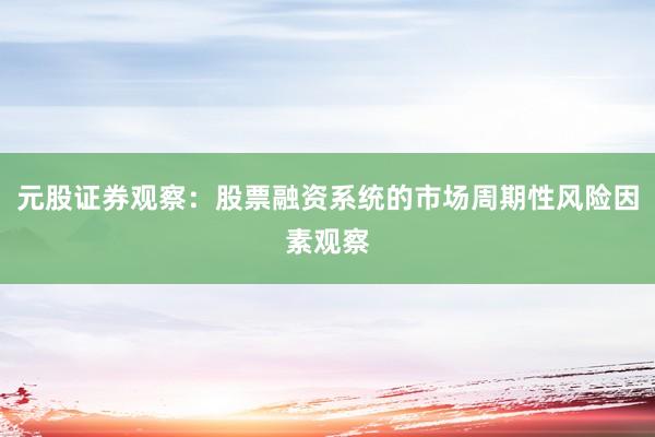 元股证券观察：股票融资系统的市场周期性风险因素观察