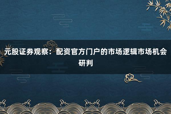 元股证券观察：配资官方门户的市场逻辑市场机会研判