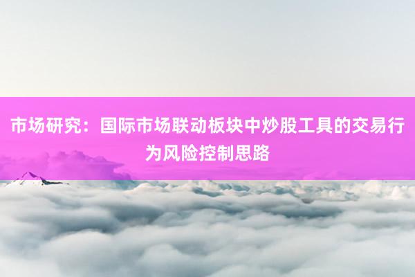 市场研究：国际市场联动板块中炒股工具的交易行为风险控制思路