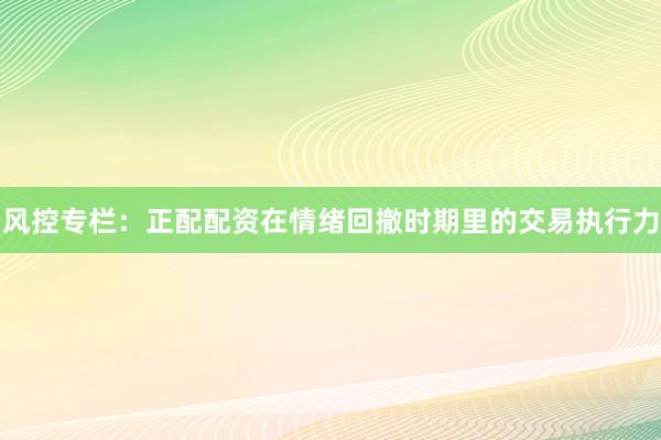 风控专栏：正配配资在情绪回撤时期里的交易执行力