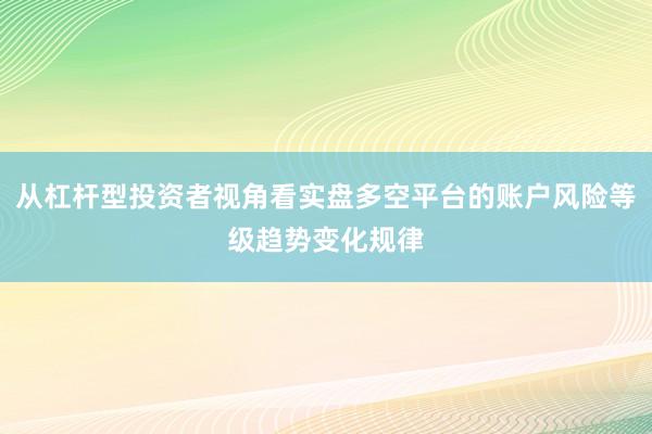 从杠杆型投资者视角看实盘多空平台的账户风险等级趋势变化规律