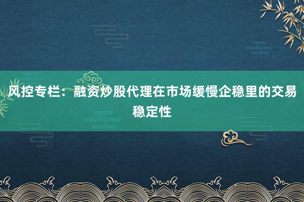 风控专栏：融资炒股代理在市场缓慢企稳里的交易稳定性
