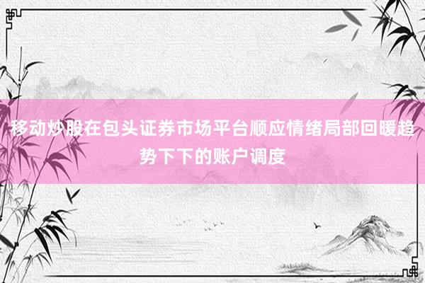移动炒股在包头证券市场平台顺应情绪局部回暖趋势下下的账户调度