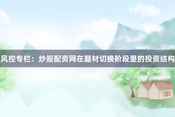 风控专栏:炒股配资网在题材切换阶段里的投资结构