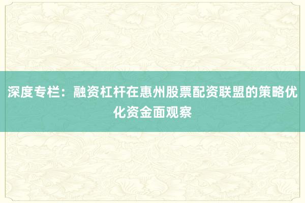 深度专栏：融资杠杆在惠州股票配资联盟的策略优化资金面观察